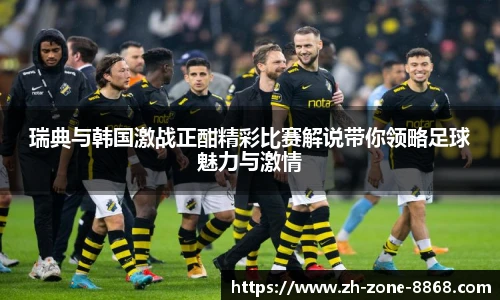 瑞典与韩国激战正酣精彩比赛解说带你领略足球魅力与激情