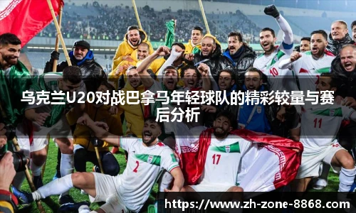 乌克兰U20对战巴拿马年轻球队的精彩较量与赛后分析