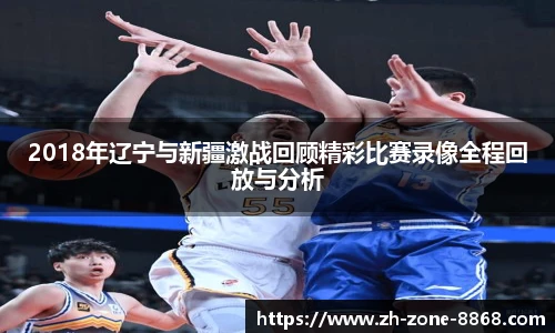 2018年辽宁与新疆激战回顾精彩比赛录像全程回放与分析