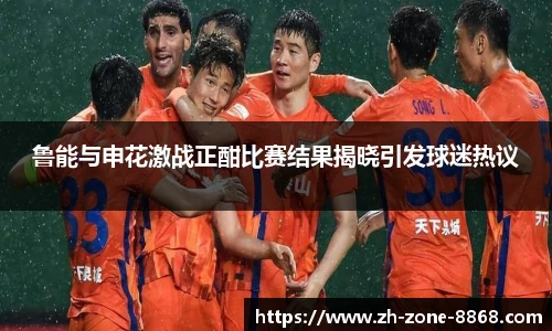 鲁能与申花激战正酣比赛结果揭晓引发球迷热议