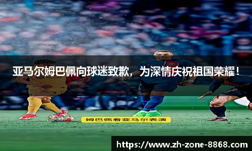 亚马尔姆巴佩向球迷致歉，为深情庆祝祖国荣耀！