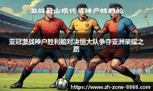 亚冠激战神户胜利船对决恒大队争夺亚洲荣耀之路