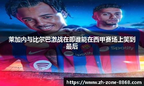 莱加内与比尔巴激战在即谁能在西甲赛场上笑到最后