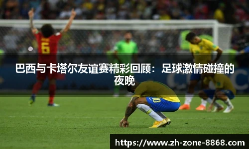 巴西与卡塔尔友谊赛精彩回顾：足球激情碰撞的夜晚
