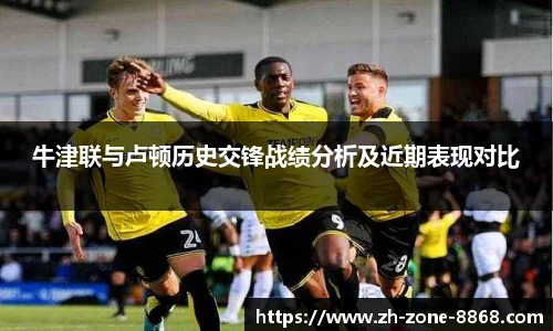 牛津联与卢顿历史交锋战绩分析及近期表现对比